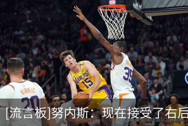 [流言板]努内斯：现在接受了右后卫的角色，与中场区别就是不能犯错